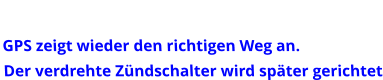 GPS zeigt wieder den richtigen Weg an. Der verdrehte Zündschalter wird später gerichtet